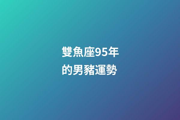 雙魚座95年的男豬運勢-第1張-星座運勢-玄機派
