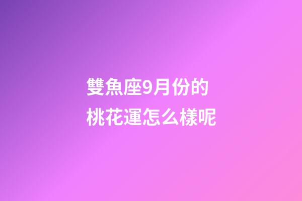 雙魚座9月份的桃花運怎么樣呢-第1張-星座運勢-玄機派