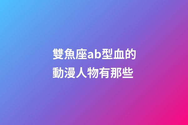 雙魚座ab型血的動漫人物有那些-第1張-星座運勢-玄機派