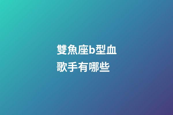 雙魚座b型血歌手有哪些