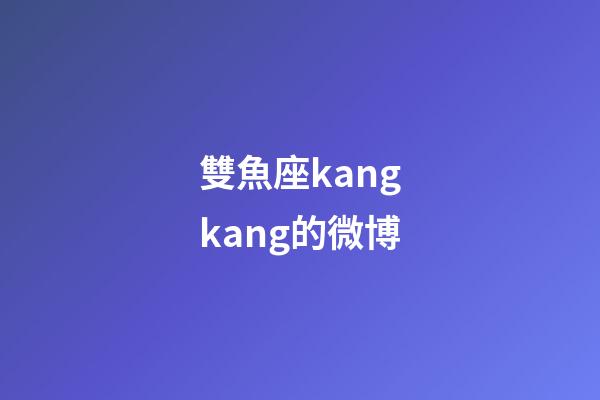 雙魚座kangkang的微博-第1張-星座運勢-玄機派