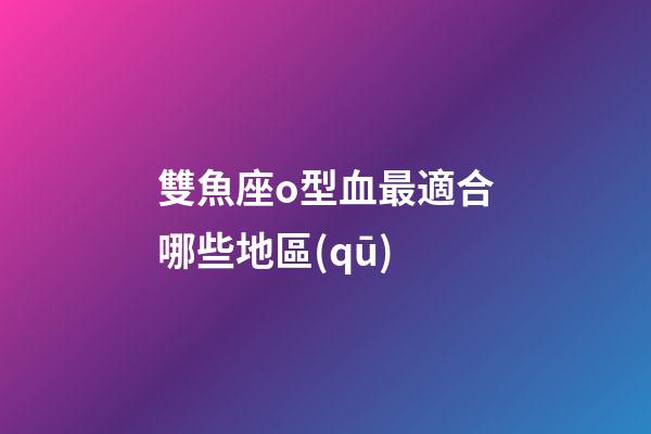 雙魚座o型血最適合哪些地區(qū)