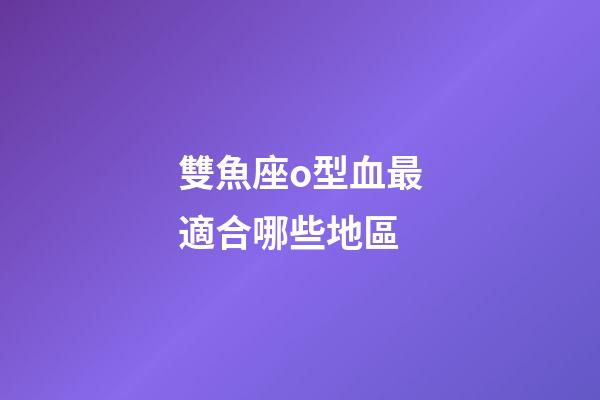 雙魚座o型血最適合哪些地區