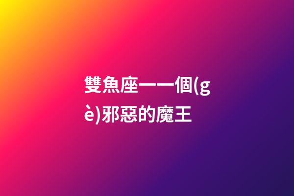雙魚座一一個(gè)邪惡的魔王-第1張-星座運(yùn)勢(shì)-玄機(jī)派