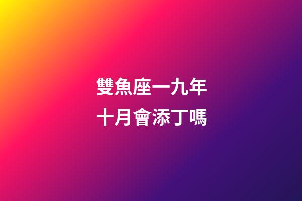 雙魚座一九年十月會添丁嗎