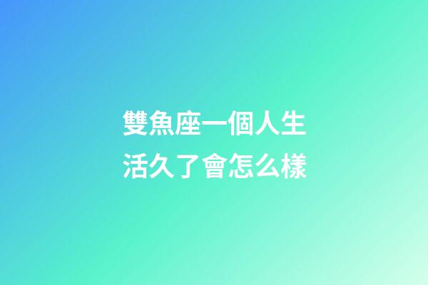 雙魚座一個人生活久了會怎么樣-第1張-星座運勢-玄機派