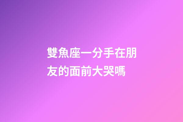雙魚座一分手在朋友的面前大哭嗎-第1張-星座運勢-玄機(jī)派