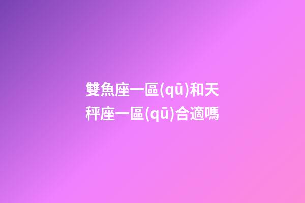 雙魚座一區(qū)和天秤座一區(qū)合適嗎
