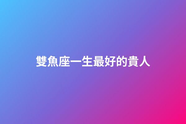 雙魚座一生最好的貴人-第1張-星座運勢-玄機派