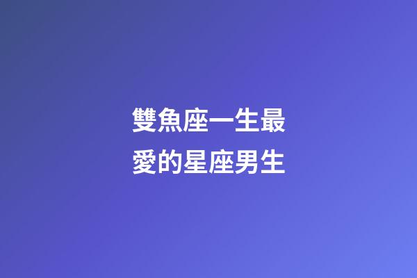 雙魚座一生最愛的星座男生-第1張-星座運勢-玄機派