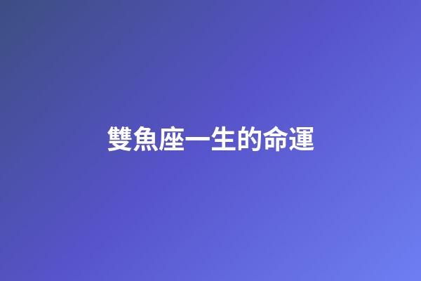 雙魚座一生的命運-第1張-星座運勢-玄機派