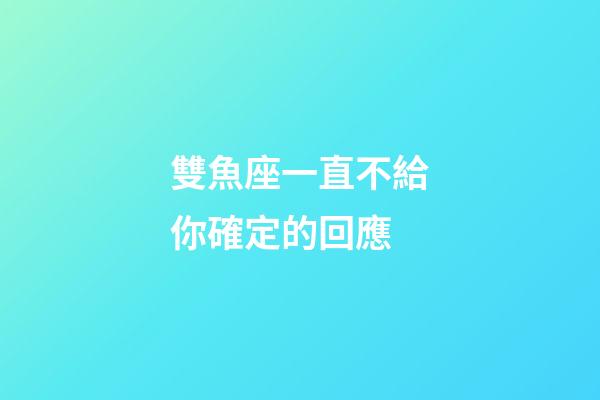 雙魚座一直不給你確定的回應-第1張-星座運勢-玄機派