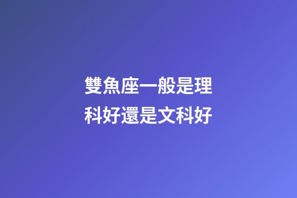 雙魚座一般是理科好還是文科好