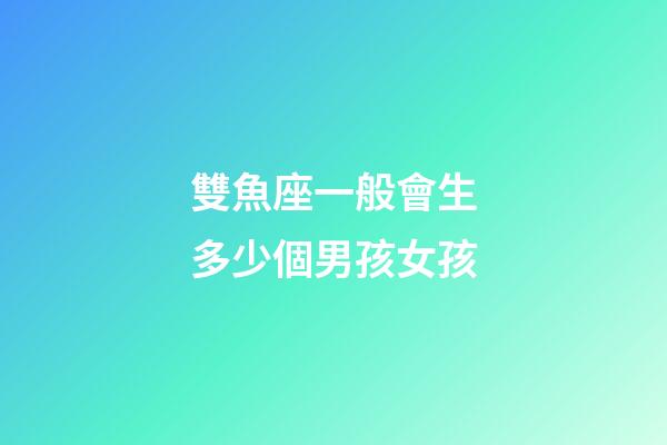 雙魚座一般會生多少個男孩女孩-第1張-星座運勢-玄機派