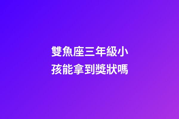 雙魚座三年級小孩能拿到獎狀嗎-第1張-星座運勢-玄機派