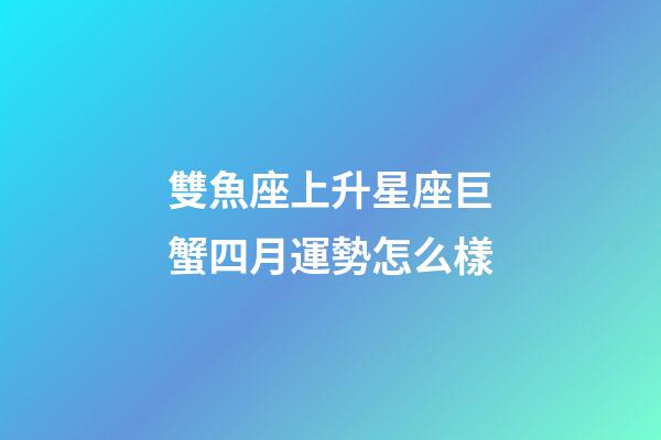 雙魚座上升星座巨蟹四月運勢怎么樣-第1張-星座運勢-玄機派