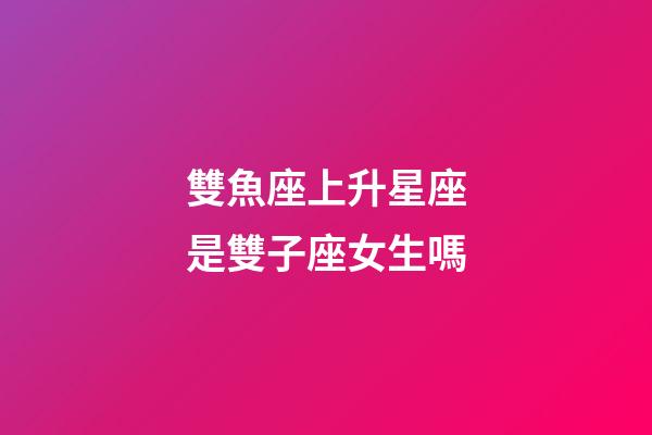 雙魚座上升星座是雙子座女生嗎-第1張-星座運(yùn)勢-玄機(jī)派