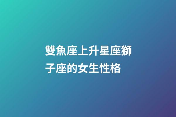 雙魚座上升星座獅子座的女生性格-第1張-星座運勢-玄機派