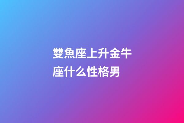 雙魚座上升金牛座什么性格男-第1張-星座運勢-玄機派