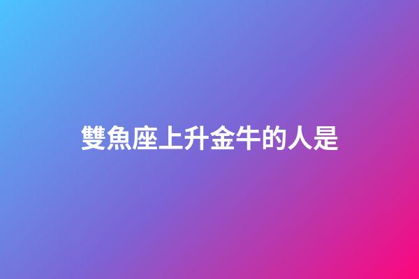 雙魚座上升金牛的人是-第1張-星座運勢-玄機派