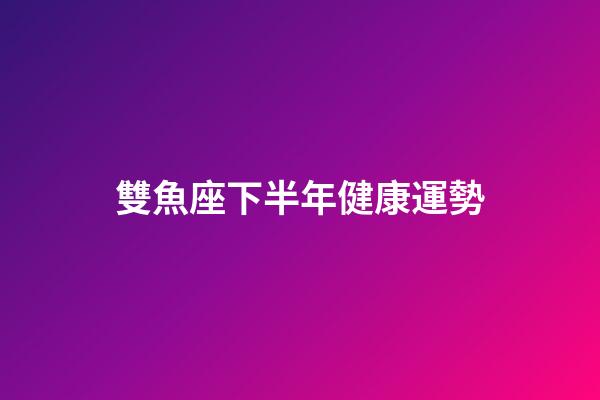 雙魚座下半年健康運勢-第1張-星座運勢-玄機派
