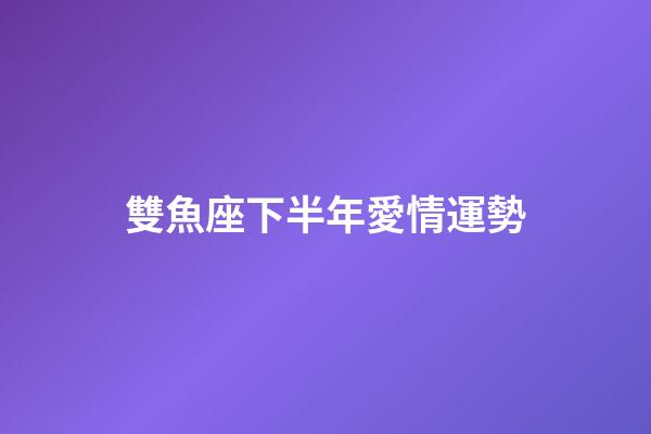 雙魚座下半年愛情運勢-第1張-星座運勢-玄機派