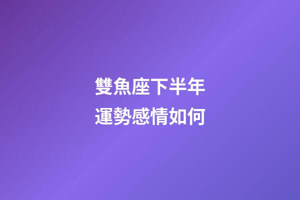 雙魚座下半年運勢感情如何-第1張-星座運勢-玄機派