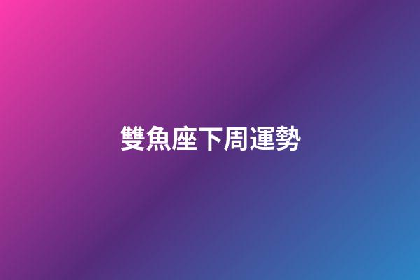 雙魚座下周運勢（雙魚座下周運勢2023年）-第1張-星座運勢-玄機(jī)派