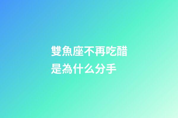 雙魚座不再吃醋是為什么分手-第1張-星座運(yùn)勢(shì)-玄機(jī)派