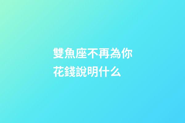 雙魚座不再為你花錢說明什么-第1張-星座運勢-玄機派