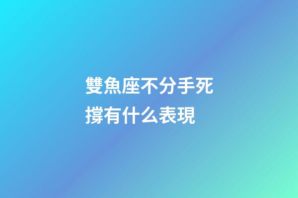 雙魚座不分手死撐有什么表現-第1張-星座運勢-玄機派