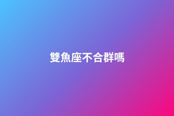 雙魚座不合群嗎-第1張-星座運勢-玄機派