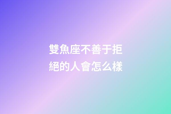 雙魚座不善于拒絕的人會怎么樣-第1張-星座運勢-玄機派