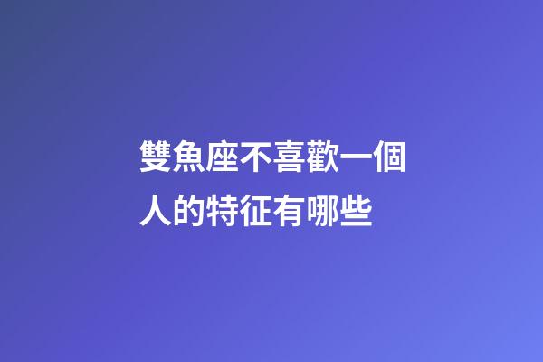 雙魚座不喜歡一個人的特征有哪些-第1張-星座運勢-玄機派