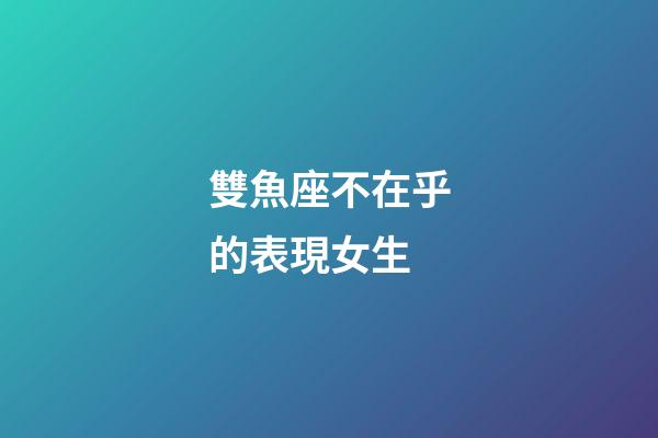 雙魚座不在乎的表現女生-第1張-星座運勢-玄機派