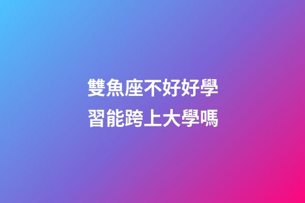 雙魚座不好好學習能跨上大學嗎-第1張-星座運勢-玄機派
