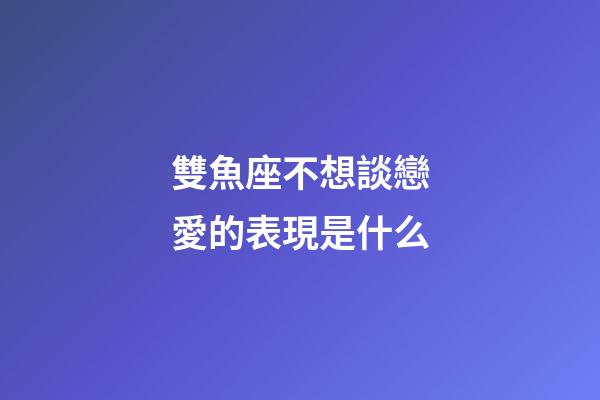 雙魚座不想談戀愛的表現是什么-第1張-星座運勢-玄機派