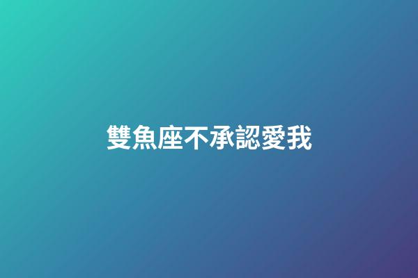 雙魚座不承認愛我-第1張-星座運勢-玄機派