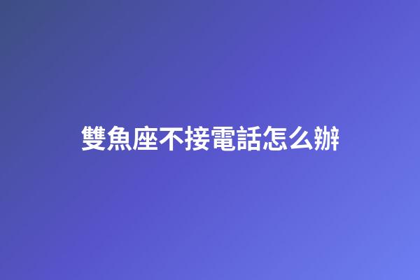 雙魚座不接電話怎么辦-第1張-星座運勢-玄機派