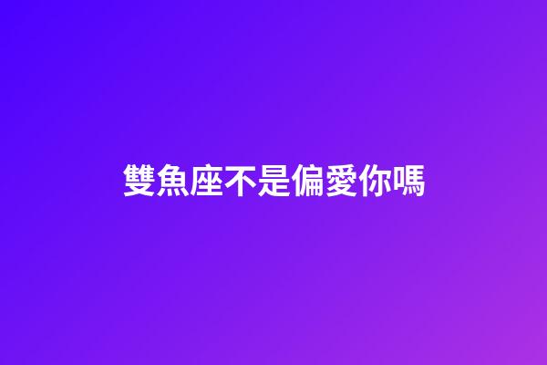 雙魚座不是偏愛你嗎-第1張-星座運勢-玄機派
