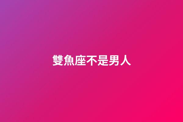雙魚座不是男人-第1張-星座運(yùn)勢-玄機(jī)派