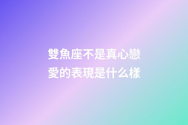 雙魚座不是真心戀愛的表現是什么樣-第1張-星座運勢-玄機派