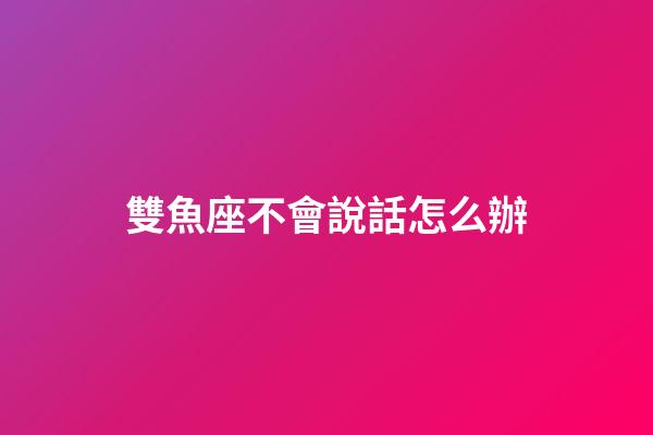 雙魚座不會說話怎么辦-第1張-星座運勢-玄機派