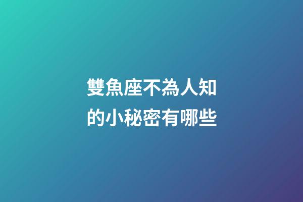 雙魚座不為人知的小秘密有哪些-第1張-星座運勢-玄機派