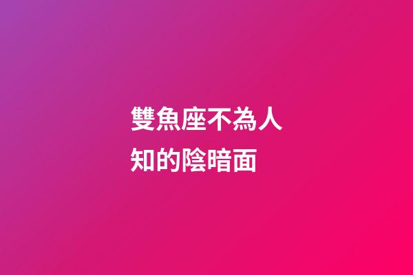 雙魚座不為人知的陰暗面-第1張-星座運勢-玄機派