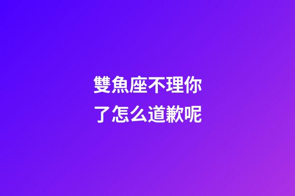 雙魚座不理你了怎么道歉呢-第1張-星座運勢-玄機派
