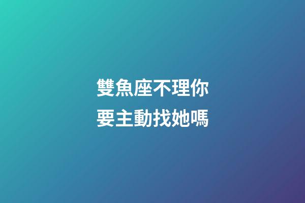 雙魚座不理你要主動找她嗎-第1張-星座運勢-玄機派