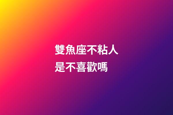 雙魚座不粘人是不喜歡嗎-第1張-星座運勢-玄機派