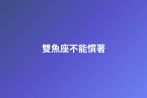 雙魚座不能慣著