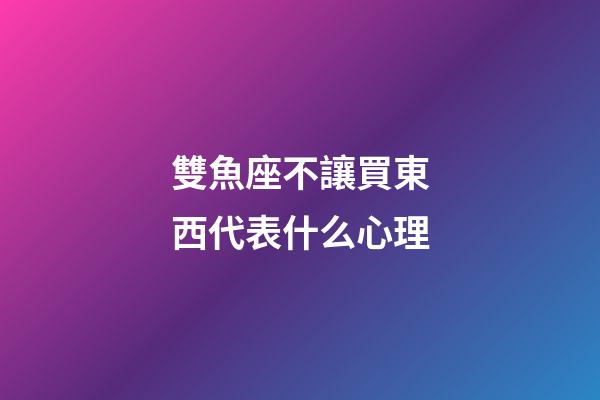 雙魚座不讓買東西代表什么心理-第1張-星座運勢-玄機派